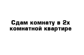 Сдам комнату в 2х комнатной квартире 